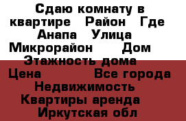 Сдаю комнату в квартире › Район ­ Где. Анапа › Улица ­ Микрорайон 12 › Дом ­ 9 › Этажность дома ­ 5 › Цена ­ 1 500 - Все города Недвижимость » Квартиры аренда   . Иркутская обл.